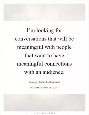 I’m looking for conversations that will be meaningful with people that want to have meaningful connections with an audience Picture Quote #1