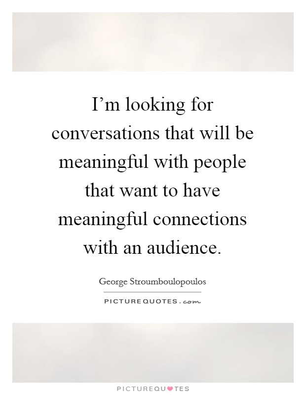 I'm looking for conversations that will be meaningful with people that want to have meaningful connections with an audience. Picture Quote #1