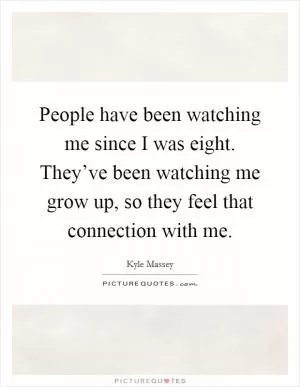 People have been watching me since I was eight. They’ve been watching me grow up, so they feel that connection with me Picture Quote #1