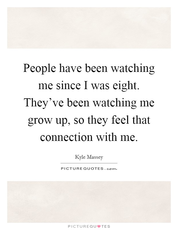 People have been watching me since I was eight. They've been watching me grow up, so they feel that connection with me. Picture Quote #1