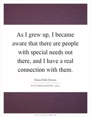 As I grew up, I became aware that there are people with special needs out there, and I have a real connection with them Picture Quote #1