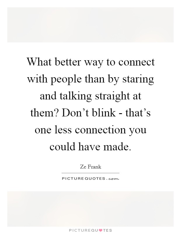 What better way to connect with people than by staring and talking straight at them? Don't blink - that's one less connection you could have made. Picture Quote #1