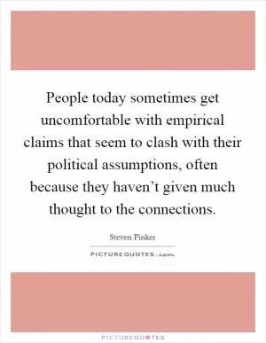 People today sometimes get uncomfortable with empirical claims that seem to clash with their political assumptions, often because they haven’t given much thought to the connections Picture Quote #1