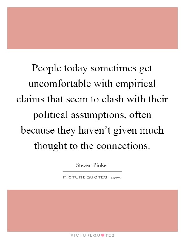 People today sometimes get uncomfortable with empirical claims that seem to clash with their political assumptions, often because they haven't given much thought to the connections. Picture Quote #1