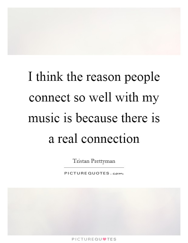 I think the reason people connect so well with my music is because there is a real connection Picture Quote #1