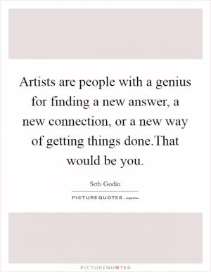 Artists are people with a genius for finding a new answer, a new connection, or a new way of getting things done.That would be you Picture Quote #1