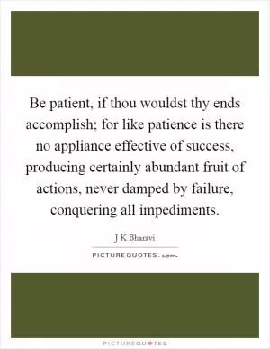 Be patient, if thou wouldst thy ends accomplish; for like patience is there no appliance effective of success, producing certainly abundant fruit of actions, never damped by failure, conquering all impediments Picture Quote #1