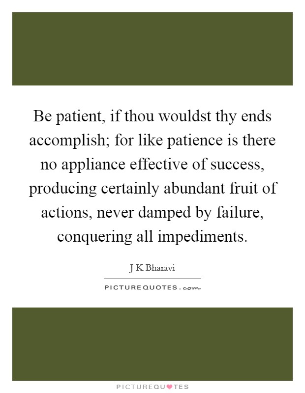 Be patient, if thou wouldst thy ends accomplish; for like patience is there no appliance effective of success, producing certainly abundant fruit of actions, never damped by failure, conquering all impediments. Picture Quote #1