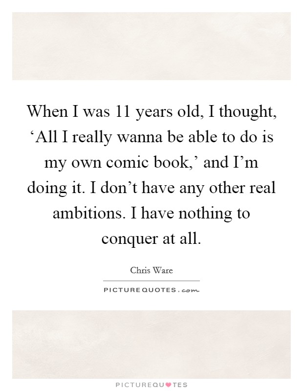 When I was 11 years old, I thought, ‘All I really wanna be able to do is my own comic book,' and I'm doing it. I don't have any other real ambitions. I have nothing to conquer at all. Picture Quote #1