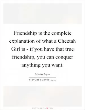 Friendship is the complete explanation of what a Cheetah Girl is - if you have that true friendship, you can conquer anything you want Picture Quote #1