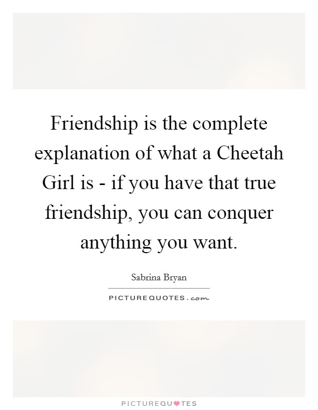 Friendship is the complete explanation of what a Cheetah Girl is - if you have that true friendship, you can conquer anything you want. Picture Quote #1