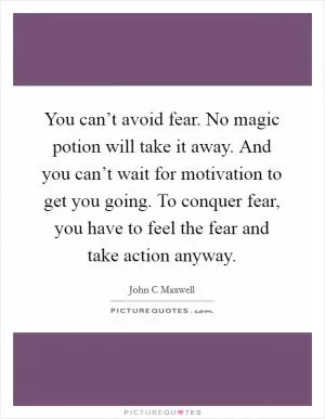 You can’t avoid fear. No magic potion will take it away. And you can’t wait for motivation to get you going. To conquer fear, you have to feel the fear and take action anyway Picture Quote #1