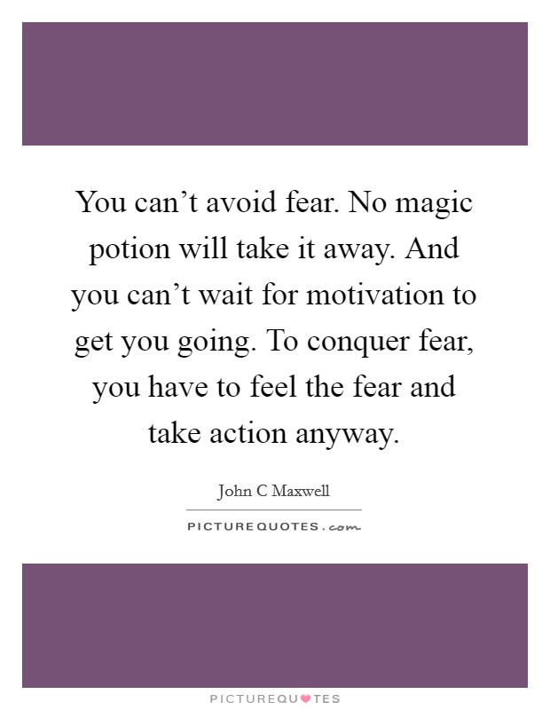 You can't avoid fear. No magic potion will take it away. And you can't wait for motivation to get you going. To conquer fear, you have to feel the fear and take action anyway. Picture Quote #1