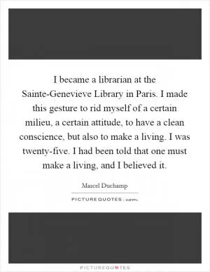 I became a librarian at the Sainte-Genevieve Library in Paris. I made this gesture to rid myself of a certain milieu, a certain attitude, to have a clean conscience, but also to make a living. I was twenty-five. I had been told that one must make a living, and I believed it Picture Quote #1