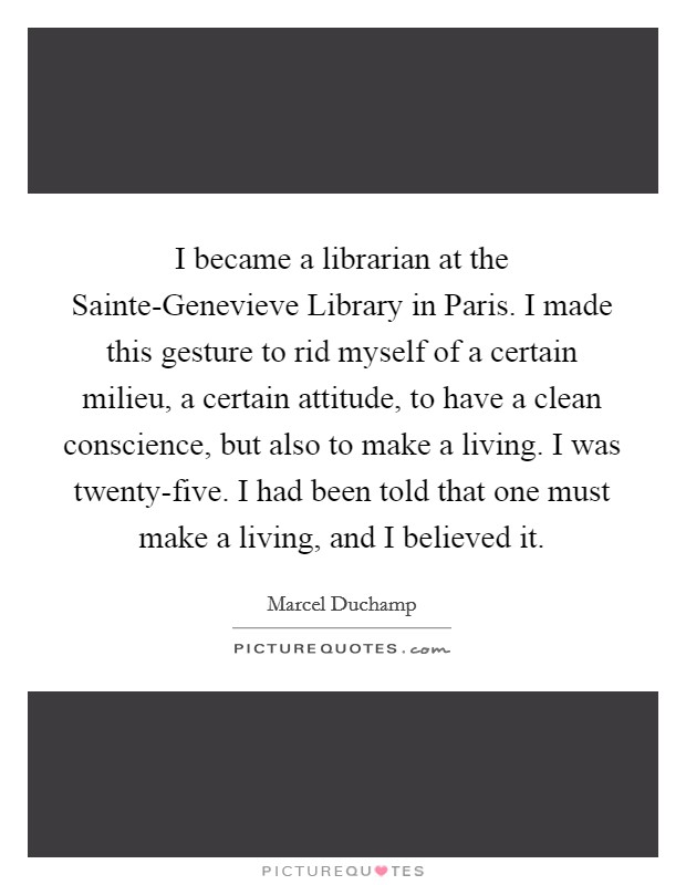 I became a librarian at the Sainte-Genevieve Library in Paris. I made this gesture to rid myself of a certain milieu, a certain attitude, to have a clean conscience, but also to make a living. I was twenty-five. I had been told that one must make a living, and I believed it. Picture Quote #1