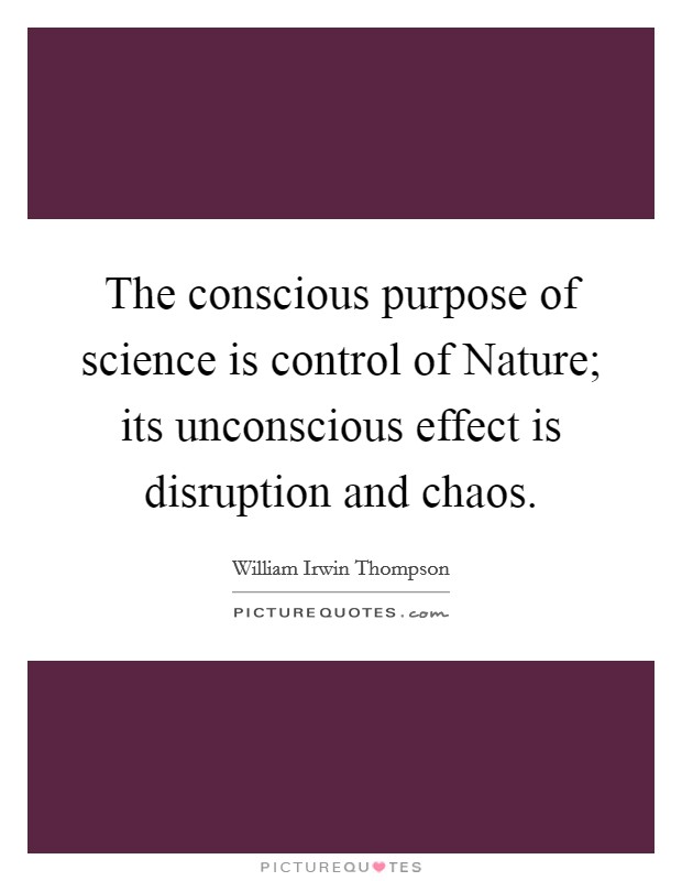 The conscious purpose of science is control of Nature; its unconscious effect is disruption and chaos Picture Quote #1