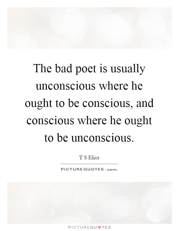 The bad poet is usually unconscious where he ought to be conscious, and conscious where he ought to be unconscious Picture Quote #1