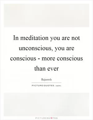 In meditation you are not unconscious, you are conscious - more conscious than ever Picture Quote #1