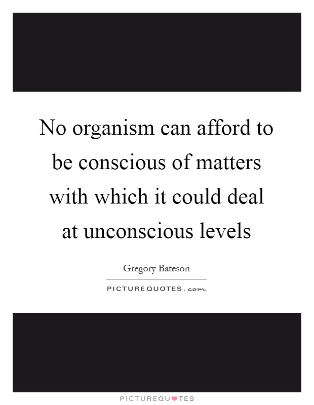 No organism can afford to be conscious of matters with which it could deal at unconscious levels Picture Quote #1