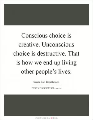 Conscious choice is creative. Unconscious choice is destructive. That is how we end up living other people’s lives Picture Quote #1