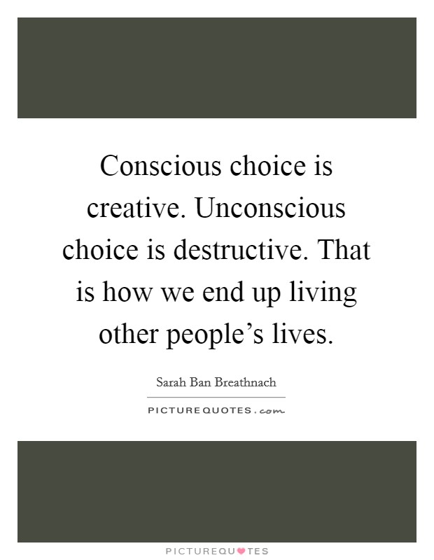 Conscious choice is creative. Unconscious choice is destructive. That is how we end up living other people's lives. Picture Quote #1