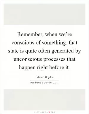 Remember, when we’re conscious of something, that state is quite often generated by unconscious processes that happen right before it Picture Quote #1