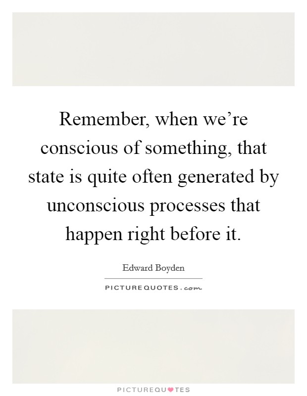 Remember, when we're conscious of something, that state is quite often generated by unconscious processes that happen right before it. Picture Quote #1