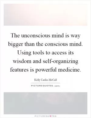 The unconscious mind is way bigger than the conscious mind. Using tools to access its wisdom and self-organizing features is powerful medicine Picture Quote #1
