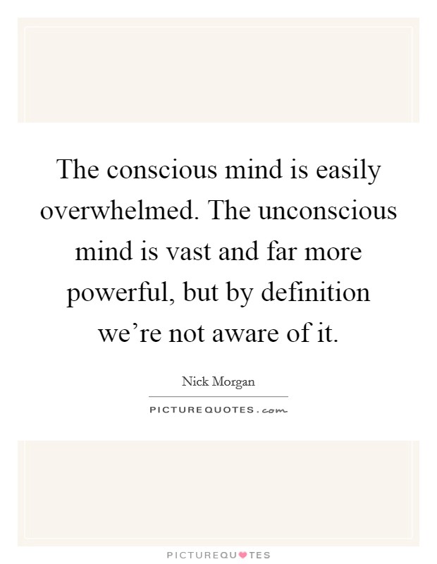 The conscious mind is easily overwhelmed. The unconscious mind is vast and far more powerful, but by definition we’re not aware of it Picture Quote #1