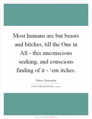 Most humans are but beasts and bitches, till the One in All - this unconscious seeking, and conscious finding of it - ‘em itches Picture Quote #1