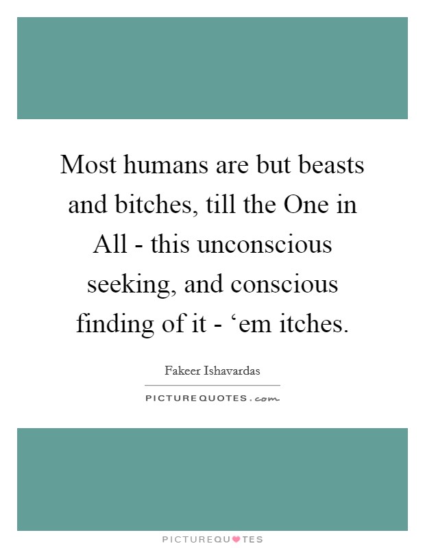 Most humans are but beasts and bitches, till the One in All - this unconscious seeking, and conscious finding of it - ‘em itches Picture Quote #1