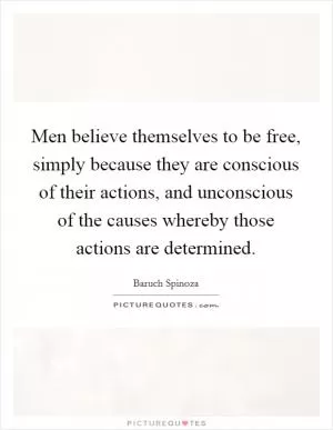 Men believe themselves to be free, simply because they are conscious of their actions, and unconscious of the causes whereby those actions are determined Picture Quote #1