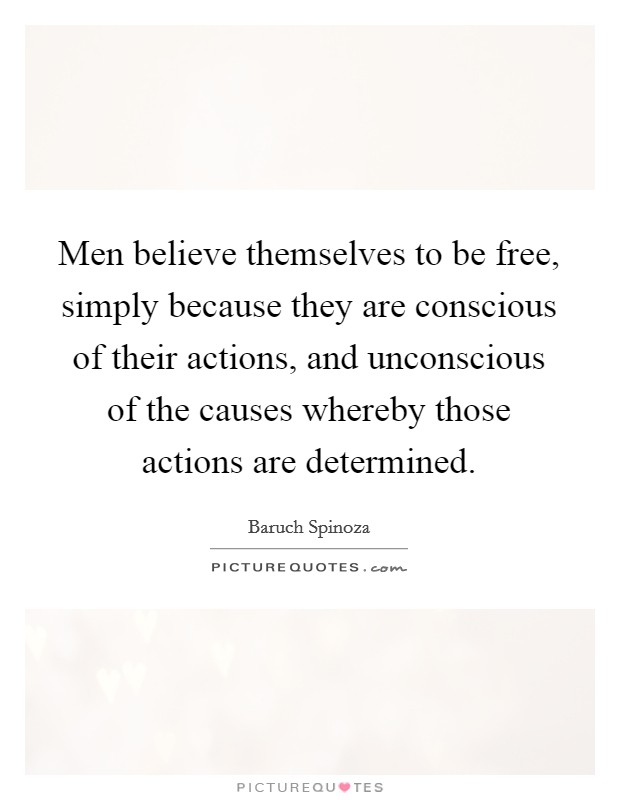 Men believe themselves to be free, simply because they are conscious of their actions, and unconscious of the causes whereby those actions are determined Picture Quote #1