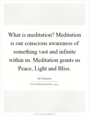 What is meditation? Meditation is our conscious awareness of something vast and infinite within us. Meditation grants us Peace, Light and Bliss Picture Quote #1