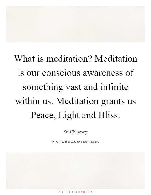 What is meditation? Meditation is our conscious awareness of something vast and infinite within us. Meditation grants us Peace, Light and Bliss. Picture Quote #1
