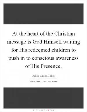 At the heart of the Christian message is God Himself waiting for His redeemed children to push in to conscious awareness of His Presence Picture Quote #1