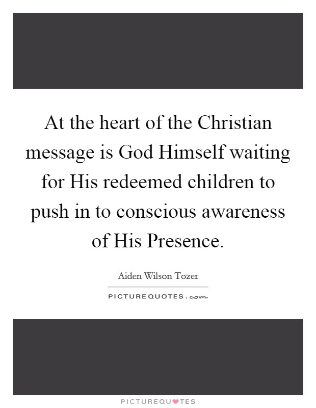 At the heart of the Christian message is God Himself waiting for His redeemed children to push in to conscious awareness of His Presence. Picture Quote #1
