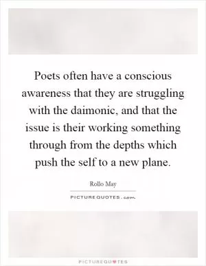 Poets often have a conscious awareness that they are struggling with the daimonic, and that the issue is their working something through from the depths which push the self to a new plane Picture Quote #1