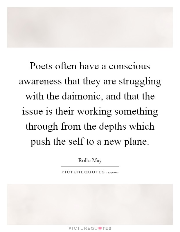 Poets often have a conscious awareness that they are struggling with the daimonic, and that the issue is their working something through from the depths which push the self to a new plane. Picture Quote #1