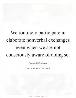 We routinely participate in elaborate nonverbal exchanges even when we are not consciously aware of doing so Picture Quote #1