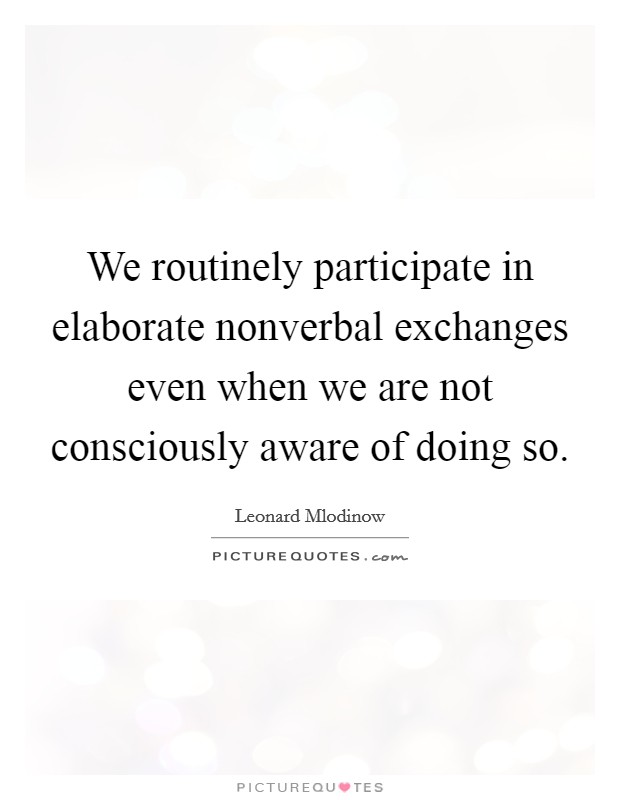 We routinely participate in elaborate nonverbal exchanges even when we are not consciously aware of doing so. Picture Quote #1