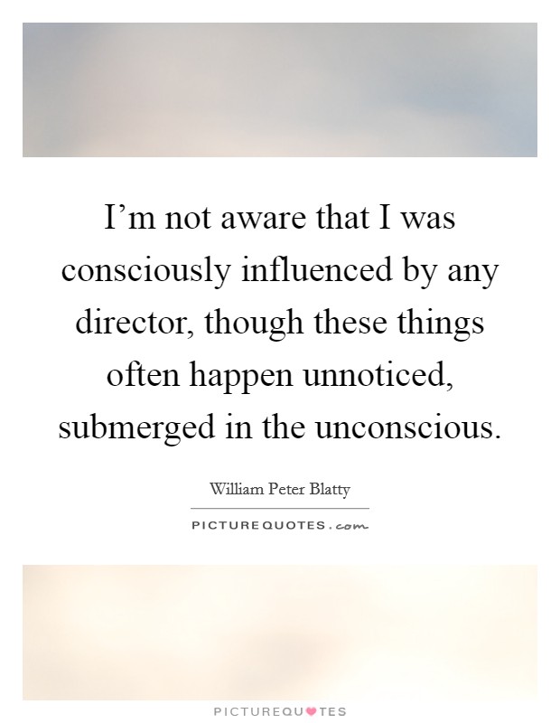 I'm not aware that I was consciously influenced by any director, though these things often happen unnoticed, submerged in the unconscious. Picture Quote #1