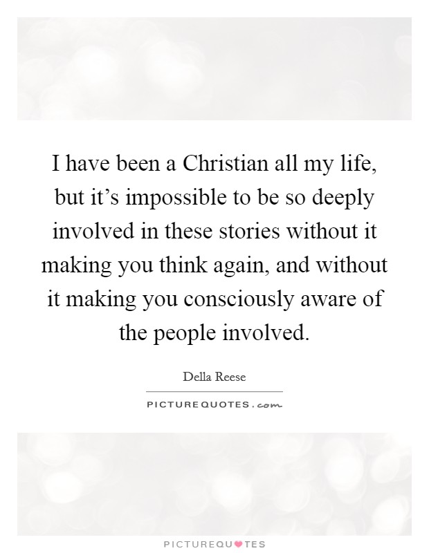 I have been a Christian all my life, but it's impossible to be so deeply involved in these stories without it making you think again, and without it making you consciously aware of the people involved. Picture Quote #1