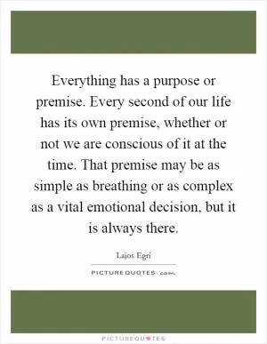 Everything has a purpose or premise. Every second of our life has its own premise, whether or not we are conscious of it at the time. That premise may be as simple as breathing or as complex as a vital emotional decision, but it is always there Picture Quote #1