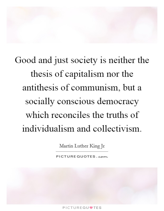 Good and just society is neither the thesis of capitalism nor the antithesis of communism, but a socially conscious democracy which reconciles the truths of individualism and collectivism. Picture Quote #1