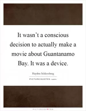 It wasn’t a conscious decision to actually make a movie about Guantanamo Bay. It was a device Picture Quote #1