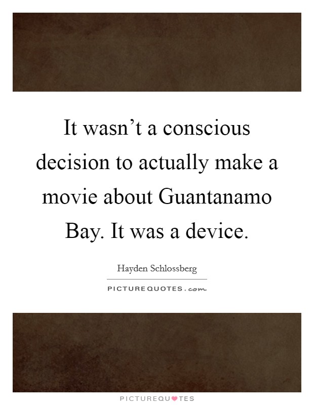 It wasn't a conscious decision to actually make a movie about Guantanamo Bay. It was a device. Picture Quote #1
