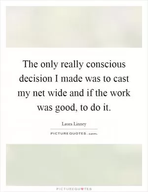 The only really conscious decision I made was to cast my net wide and if the work was good, to do it Picture Quote #1