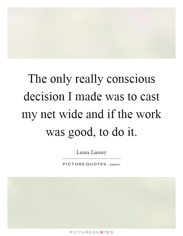 The only really conscious decision I made was to cast my net wide and if the work was good, to do it. Picture Quote #1