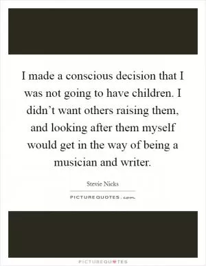 I made a conscious decision that I was not going to have children. I didn’t want others raising them, and looking after them myself would get in the way of being a musician and writer Picture Quote #1